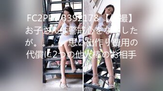 FC2PPV 3392178 【個撮】お子さんは警戒心をなくしたが。。。。思い出作り費用の代償に2つの他人棒のお相手。