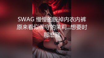 SWAG 慢慢的脱掉内衣内裤原来看似保守的茉莉...想要时那麽骚