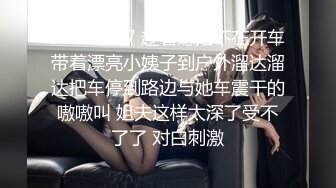 STP18607 趁着媳妇不在开车带着漂亮小姨子到户外溜达溜达把车停到路边与她车震干的嗷嗷叫 姐夫这样太深了受不了了 对白刺激