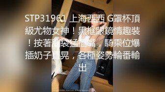 STP31961 上海西西 G罩杯頂級尤物女神！黑框眼鏡情趣裝！按著腦袋猛插嘴，騎乘位爆插奶子直晃，各種姿勢輪番輸出