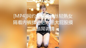 [MP4]网约包臀裙黑丝轻熟女隔着内裤揉搓肥穴翘大屁股摸逼舔屌调情