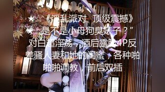 ★☆《淫乱派对⚡顶级震撼》★☆是不是小母狗臭婊子？”对白超淫荡，酒后露脸4P反差骚人妻和她的闺蜜，各种啪啪啪调教，前后双插