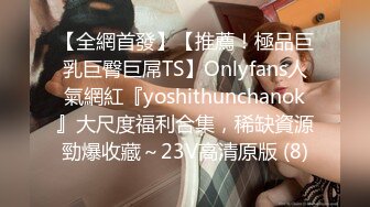 【全網首發】【推薦！極品巨乳巨臀巨屌TS】Onlyfans人氣網紅『yoshithunchanok』大尺度福利合集，稀缺資源勁爆收藏～23V高清原版 (8)