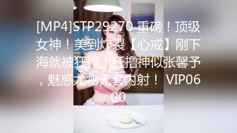 [MP4]STP29270 重磅！顶级女神！美到炸裂【心戒】刚下海就被狂操！狂撸神似张馨予，魅惑尤物无套内射！ VIP0600