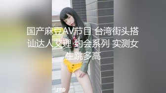 国产麻豆AV节目 台湾街头搭讪达人艾理 约会系列 实测女生跳多高