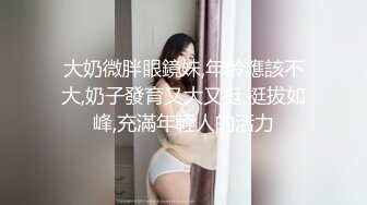 大奶微胖眼鏡妹,年齡應該不大,奶子發育又大又挺,挺拔如峰,充滿年輕人的活力