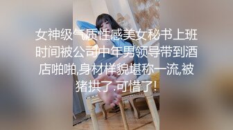 女神级气质性感美女秘书上班时间被公司中年男领导带到酒店啪啪,身材样貌堪称一流,被猪拱了.可惜了!