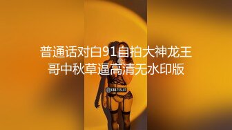 普通话对白91自拍大神龙王哥中秋草逼高清无水印版