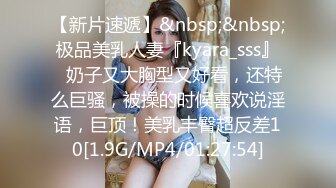 【新片速遞】&nbsp;&nbsp;极品美乳人妻『kyara_sss』✅奶子又大胸型又好看，还特么巨骚，被操的时候喜欢说淫语，巨顶！美乳丰臀超反差10[1.9G/MP4/01:27:54]