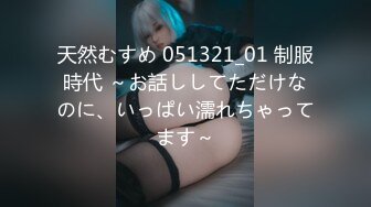 天然むすめ 051321_01 制服時代 ～お話ししてただけなのに、いっぱい濡れちゃってます～