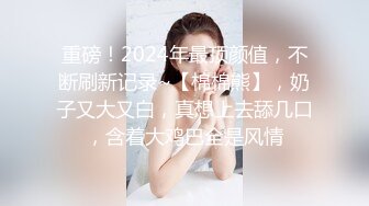 重磅！2024年最顶颜值，不断刷新记录~【棉棉熊】，奶子又大又白，真想上去舔几口，含着大鸡巴全是风情