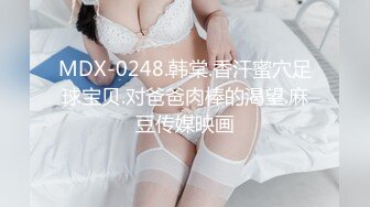 MDX-0248.韩棠.香汗蜜穴足球宝贝.对爸爸肉棒的渴望.麻豆传媒映画