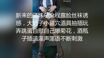 新来的骚妹子全程露脸丝袜诱惑，大奶子小骚穴道具抽插玩弄跳蛋自慰自己爆菊花，酒瓶子插逼淫声荡语不断刺激