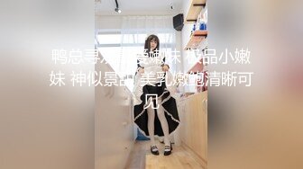 鸭总寻欢最爱嫩妹 极品小嫩妹 神似景甜 美乳嫩鲍清晰可见