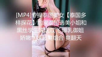 [MP4]专操泰国美女【泰国多样探花】约操泰国选美小姐和黑丝学生妹玩双飞 爆乳御姐 娇嫩学妹超爽组合 爽翻天