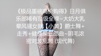 《极品重磅高价购得》日月俱乐部稀有顶级全祼~大奶大乳晕风骚女郎【小黄】爵士舞+走秀+健身操三部曲~阴毛浓密对波乱颤 (现代舞)