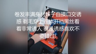 卷发丰满身材妹子自摸口交诱惑 剃毛穿上连体开裆黑丝看着非常诱人 很是诱惑喜欢不要错过!