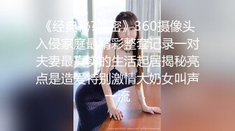 《经典秘?泄密》360摄像头入侵家庭最精彩整套记录一对夫妻最真实的生活起居揭秘亮点是造爱特别激情大奶女叫声一流