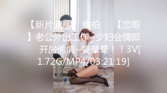 【新片速遞】 偷拍❤️【恋哥】老公外出工作~少妇会情郎❤️开房偷情~爽晕晕！！3V[1.72G/MP4/03:21:19]