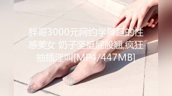 胖哥3000元网约学舞蹈的性感美女 奶子坚挺屁股翘,疯狂抽插淫叫[MP4/447MB]