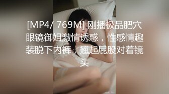 [MP4/ 769M] 刚播极品肥穴眼镜御姐激情诱惑，性感情趣装脱下内裤，翘起屁股对着镜头