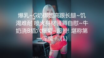 爆乳~G奶御姐高跟长腿~饥渴难耐 喷火身材骚舞自慰~牛奶浇B插穴爆菊~超赞! 堪称第一淫魔！ (1)