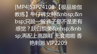 [MP4]STP24108 【极品瑜伽教练】牛仔裤女神&nbsp;&nbsp;只脱一般裤子是不是更有感觉？肤白貌美&nbsp;&nbsp;再配上高跟鞋 无套啪啪 香艳刺激 VIP2209