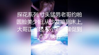 探花系列,寸头猛男老哥约啪圆脸美少妇,从沙发搞到床上,大哥正兴起,被小姐姐催促到点了,快射