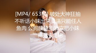 [MP4/ 653M] 破处大神狂抽不听话小妹出来卖逼只能任人鱼肉 公狗腰速插嫩穴把小妹艹得死去活来