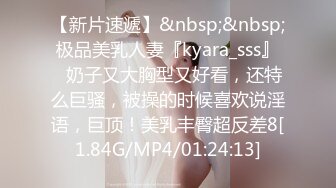 【新片速遞】&nbsp;&nbsp;极品美乳人妻『kyara_sss』✅奶子又大胸型又好看，还特么巨骚，被操的时候喜欢说淫语，巨顶！美乳丰臀超反差8[1.84G/MP4/01:24:13]