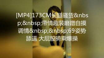 [MP4]173CM长腿骚货&nbsp;&nbsp;带情趣装磨蹭自摸调情&nbsp;&nbsp;69姿势舔逼 大屁股骑乘爆操