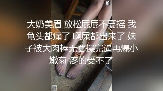 大奶美眉 放松屁屁不要摇 我龟头都痛了 啊屎都出来了 妹子被大肉棒无套操完逼再爆小嫩菊 疼的受不了