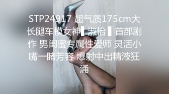 STP24917 超气质175cm大长腿车模女神▌淑怡 ▌首部剧作 男闺蜜专属性爱师 灵活小嘴一睹芳容 爆射中出精液狂涌