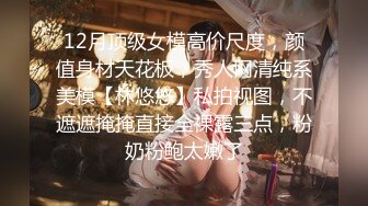 12月顶级女模高价尺度，颜值身材天花板，秀人网清纯系美模【林悠悠】私拍视图，不遮遮掩掩直接全裸露三点，粉奶粉鲍太嫩了