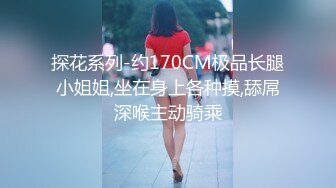 探花系列-约170CM极品长腿小姐姐,坐在身上各种摸,舔屌深喉主动骑乘