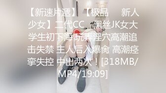 【新速片遞】 【极品❤️新人少女】二代CC✨ 黑丝JK女大学生初下海 玩弄淫穴高潮追击失禁 主人后入爆肏 高潮痉挛失控 中出两次！[318MB/MP4/19:09]