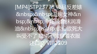 [MP4]STP23778 极品反差婊&nbsp;&nbsp;温婉女神&nbsp;&nbsp;中场换套抹润滑油&nbsp;&nbsp;欲仙欲死大叫受不了 临别不舍穿着衣服还口交 VIP2209