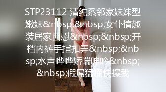 STP23112 清纯系邻家妹妹型嫩妹&nbsp;&nbsp;女仆情趣装居家自慰&nbsp;&nbsp;开档内裤手指扣弄&nbsp;&nbsp;水声哗哗娇喘呻吟&nbsp;&nbsp;假屌猛捅快操我