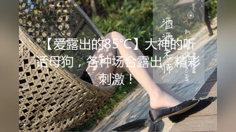 【爱露出的85℃】大神的听话母狗，各种场合露出，精彩刺激！