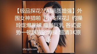 【极品探花??AI画质增强】外围女神猎啪『小飞探花』约操玲珑爆胸妹 童颜巨乳 各式姿势一顿狠狠的爆操 超清3K原版