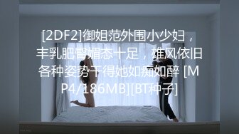 [2DF2]御姐范外围小少妇，丰乳肥臀媚态十足，雄风依旧各种姿势干得她如痴如醉 [MP4/186MB][BT种子]