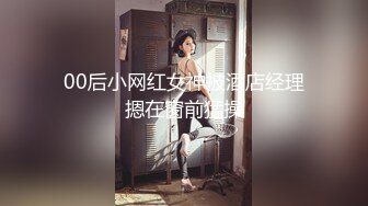 00后小网红女神被酒店经理摁在窗前猛操