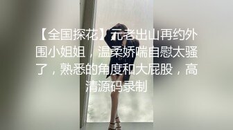 【全国探花】元老出山再约外围小姐姐，温柔娇喘自慰太骚了，熟悉的角度和大屁股，高清源码录制