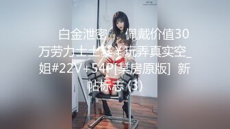 ❤️白金泄密❤️佩戴价值30万劳力士土豪￥玩弄真实空_姐#22V+54P[某房原版]  新帖标志 (3)