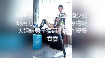 [MP4/ 148M] 黑丝眼镜少妇 啊用力点操 没力气了 废物啊 大姐嫌男子操逼不给力 慢慢吞吞