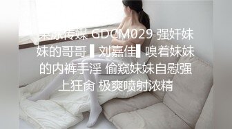 果冻传媒 GDCM029 强奸妹妹的哥哥 ▌刘嘉佳▌嗅着妹妹的内裤手淫 偷窥妹妹自慰强上狂肏 极爽喷射浓精