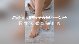 高颜值大眼妹子表里不一奶子圆润坚挺娇滴滴的呻吟