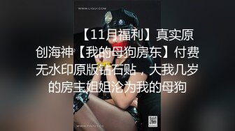 ⚫️⚫️【11月福利】真实原创海神【我的母狗房东】付费无水印原版钻石贴，大我几岁的房主姐姐沦为我的母狗