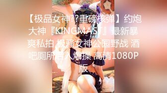 【极品女神??重磅核弹】约炮大神『KINGMAST』最新暴爽私拍 极骚女神公园野战 酒吧厕所后入爆操 高清1080P版