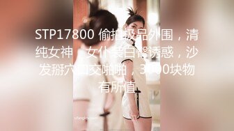 STP17800 偷拍极品外围，清纯女神，女仆装白臀诱惑，沙发掰穴口交啪啪，3000块物有所值